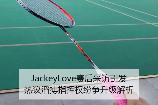 JackeyLove赛后采访引发热议滔搏指挥权纷争升级解析 | 8868tiyu