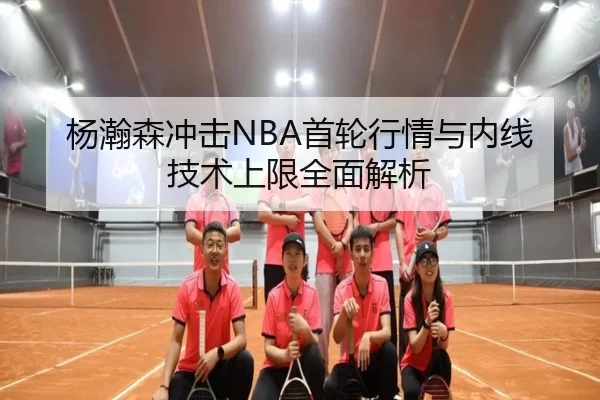 杨瀚森冲击NBA首轮行情与内线技术上限全面解析