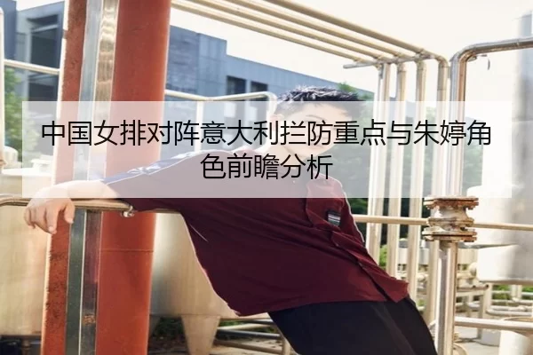 中国女排对阵意大利拦防重点与朱婷角色前瞻分析（8868tiyu）